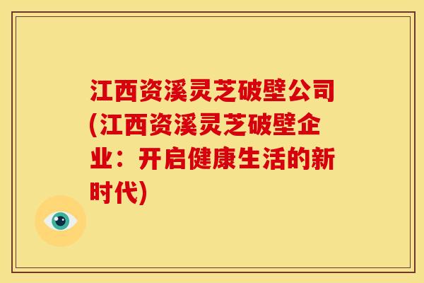 江西资溪灵芝破壁公司(江西资溪灵芝破壁企业:开启健康生活的新时代)