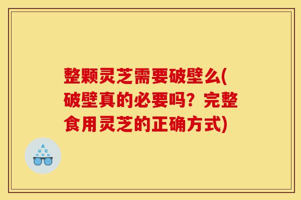 整颗灵芝需要破壁么(破壁真的必要吗?完整食用灵芝的正确方式)