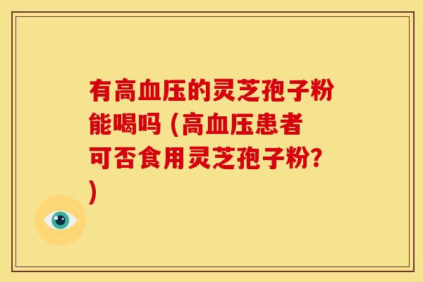 有高血压的灵芝孢子粉能喝吗 (高血压患者可否食用灵芝孢子粉？)