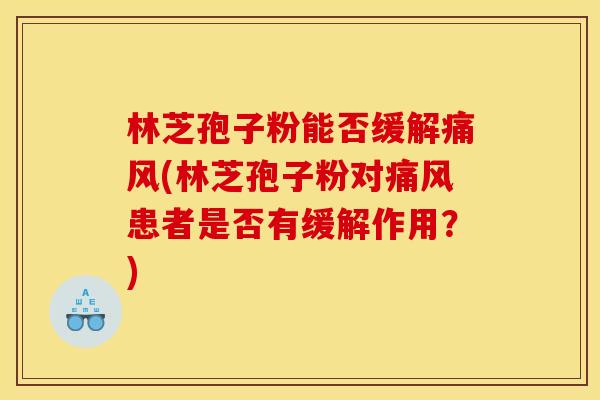 林芝孢子粉能否缓解痛风(林芝孢子粉对痛风患者是否有缓解作用?)