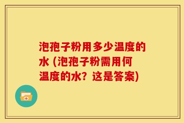 泡孢子粉用多少温度的水 (泡孢子粉需用何温度的水？这是答案)