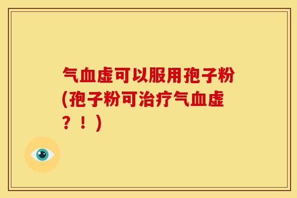 气血虚可以服用孢子粉(孢子粉可治疗气血虚?!)