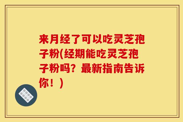 来月经了可以吃灵芝孢子粉(经期能吃灵芝孢子粉吗?最新指南告诉你!)