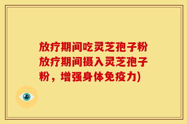放疗期间吃灵芝孢子粉放疗期间摄入灵芝孢子粉,增强身体免疫力)