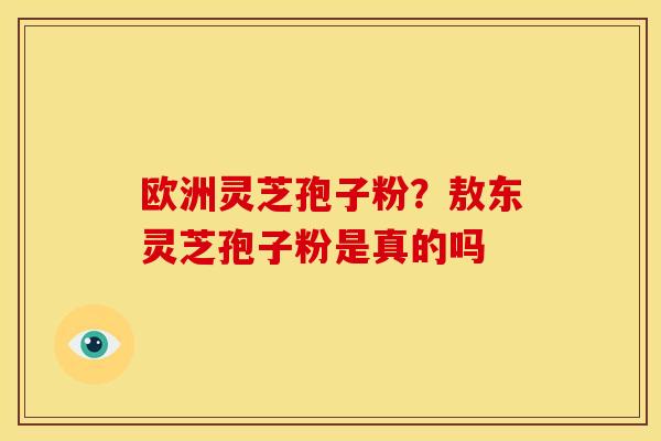 欧洲灵芝孢子粉?敖东灵芝孢子粉是真的吗