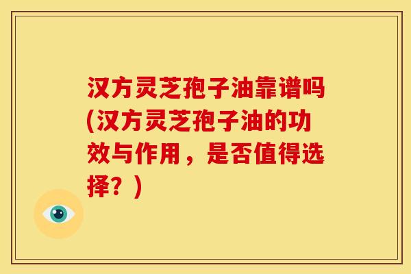 汉方灵芝孢子油靠谱吗(汉方灵芝孢子油的功效与作用,是否值得选择?)