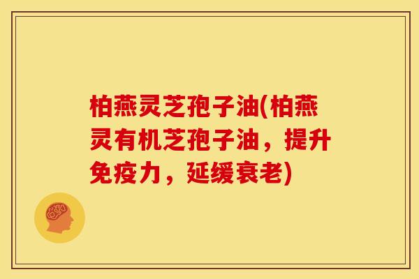 柏燕灵芝孢子油(柏燕灵有机芝孢子油,提升免疫力,延缓衰老)