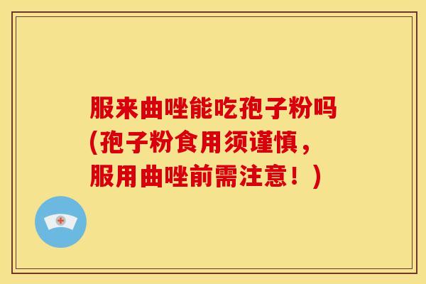 服来曲唑能吃孢子粉吗(孢子粉食用须谨慎,服用曲唑前需注意!)