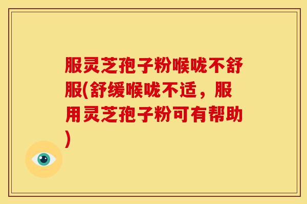 服灵芝孢子粉喉咙不舒服(舒缓喉咙不适,服用灵芝孢子粉可有帮助)