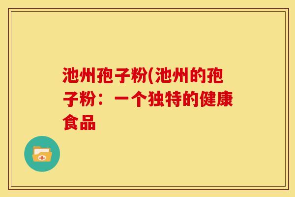 池州孢子粉(池州的孢子粉:一个独特的健康食品