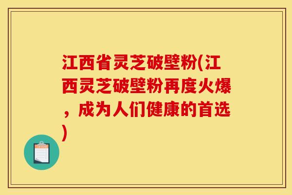江西省灵芝破壁粉(江西灵芝破壁粉再度火爆,成为人们健康的首选)