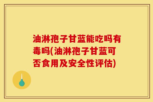 油淋孢子甘蓝能吃吗有毒吗(油淋孢子甘蓝可否食用及安全性评估)