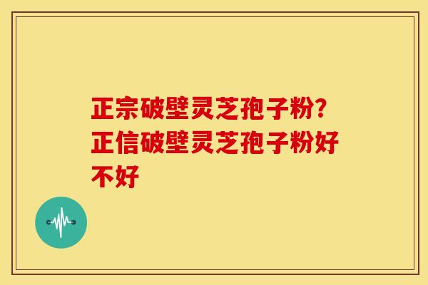 正宗破壁灵芝孢子粉？正信破壁灵芝孢子粉好不好