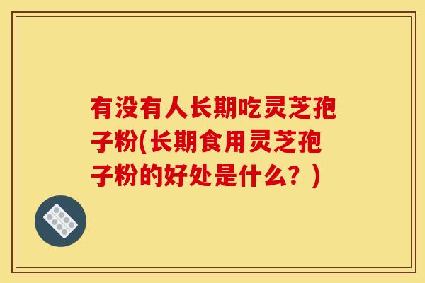 有没有人长期吃灵芝孢子粉(长期食用灵芝孢子粉的好处是什么?)