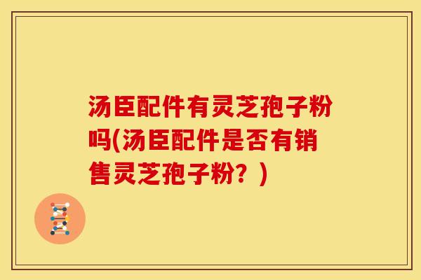 汤臣配件有灵芝孢子粉吗(汤臣配件是否有销售灵芝孢子粉?)