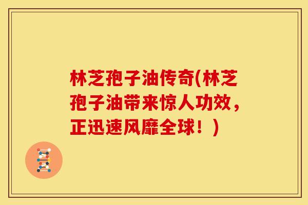 林芝孢子油传奇(林芝孢子油带来惊人功效，正迅速风靡全球！)