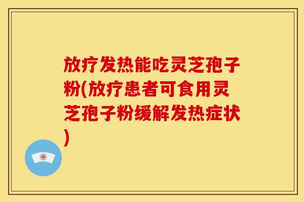 放疗发热能吃灵芝孢子粉(放疗患者可食用灵芝孢子粉缓解发热症状)