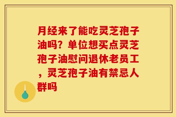 月经来了能吃灵芝孢子油吗？单位想买点灵芝孢子油慰问退休老员工，灵芝孢子油有禁忌人群吗