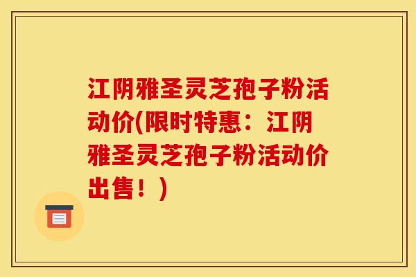 江阴雅圣灵芝孢子粉活动价(限时特惠:江阴雅圣灵芝孢子粉活动价出售!)