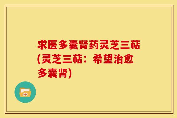 求医多囊肾药灵芝三萜(灵芝三萜:希望治愈多囊肾)