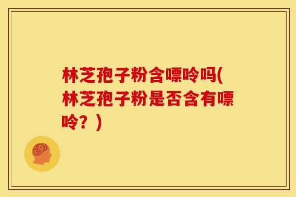 林芝孢子粉含嘌呤吗(林芝孢子粉是否含有嘌呤?)