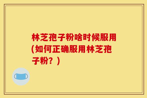 林芝孢子粉啥时候服用(如何正确服用林芝孢子粉?)