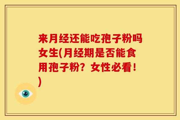 来月经还能吃孢子粉吗女生(月经期是否能食用孢子粉？女性必看！)