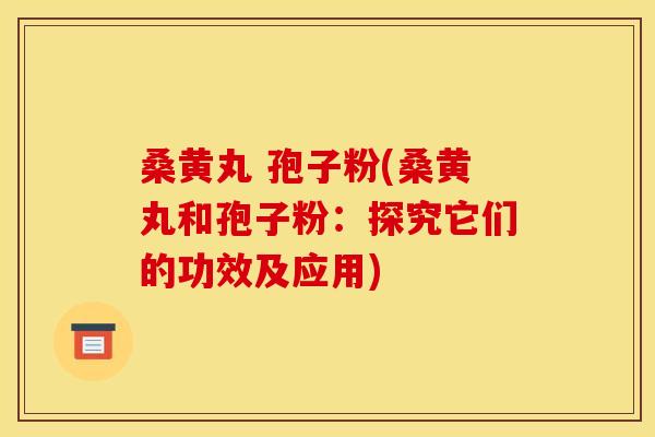 桑黄丸 孢子粉(桑黄丸和孢子粉:探究它们的功效及应用)