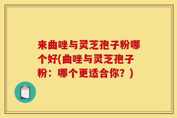 来曲唑与灵芝孢子粉哪个好(曲唑与灵芝孢子粉：哪个更适合你？)