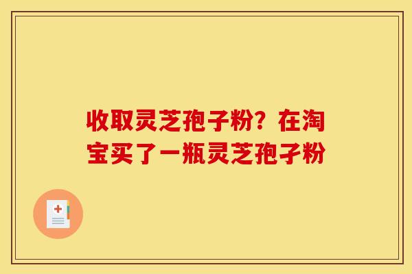 收取灵芝孢子粉?在淘宝买了一瓶灵芝孢孑粉
