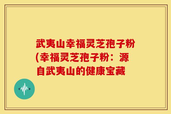 武夷山幸福灵芝孢子粉(幸福灵芝孢子粉:源自武夷山的健康宝藏
