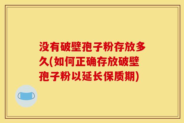 没有破壁孢子粉存放多久(如何正确存放破壁孢子粉以延长保质期)