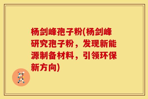 杨剑峰孢子粉(杨剑峰研究孢子粉,发现新能源制备材料,引领环保新方向)