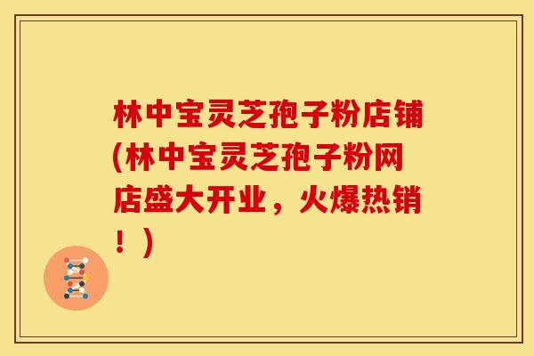林中宝灵芝孢子粉店铺(林中宝灵芝孢子粉网店盛大开业,火爆热销!)