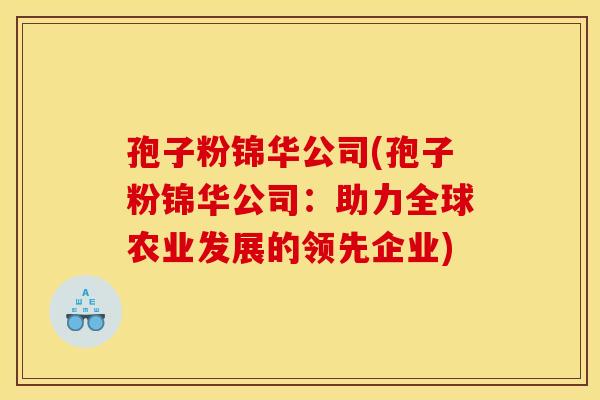 孢子粉锦华公司(孢子粉锦华公司:助力全球农业发展的领先企业)