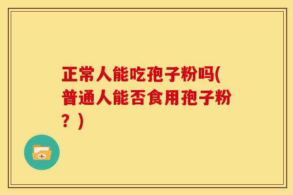 正常人能吃孢子粉吗(普通人能否食用孢子粉?)