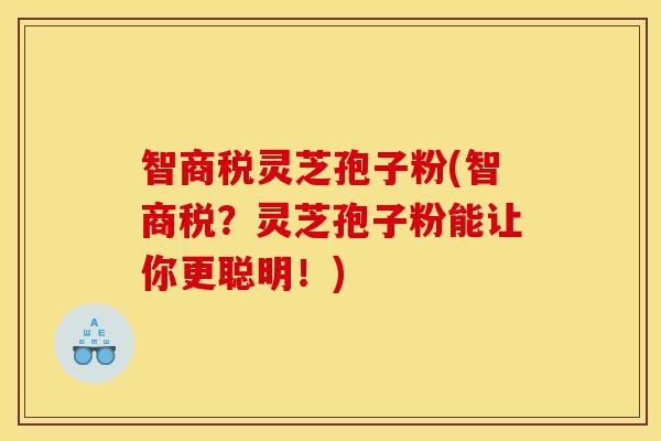 智商税灵芝孢子粉(智商税?灵芝孢子粉能让你更聪明!)
