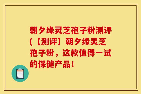 朝夕缘灵芝孢子粉测评(【测评】朝夕缘灵芝孢子粉，这款值得一试的保健产品！