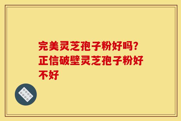 完美灵芝孢子粉好吗?正信破壁灵芝孢子粉好不好