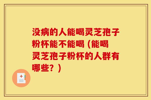 没病的人能喝灵芝孢子粉杯能不能喝 (能喝灵芝孢子粉杯的人群有哪些?)