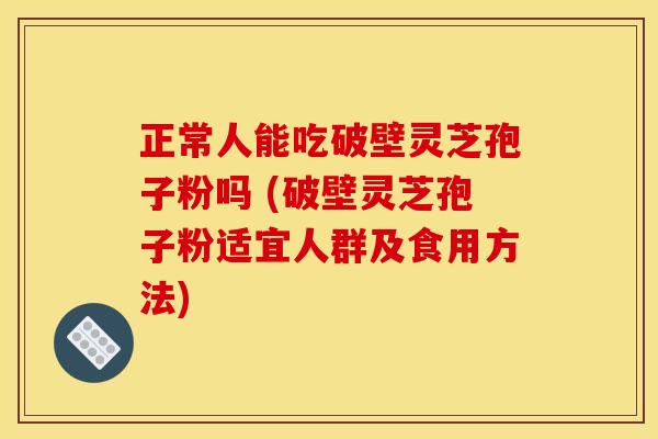 正常人能吃破壁灵芝孢子粉吗 (破壁灵芝孢子粉适宜人群及食用方法)