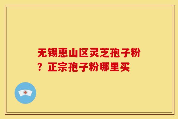 无锡惠山区灵芝孢子粉？正宗孢子粉哪里买