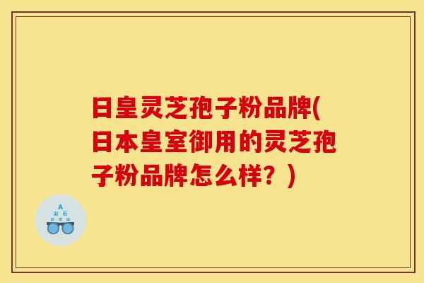 日皇灵芝孢子粉品牌(日本皇室御用的灵芝孢子粉品牌怎么样？)
