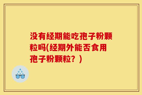 没有经期能吃孢子粉颗粒吗(经期外能否食用孢子粉颗粒?)