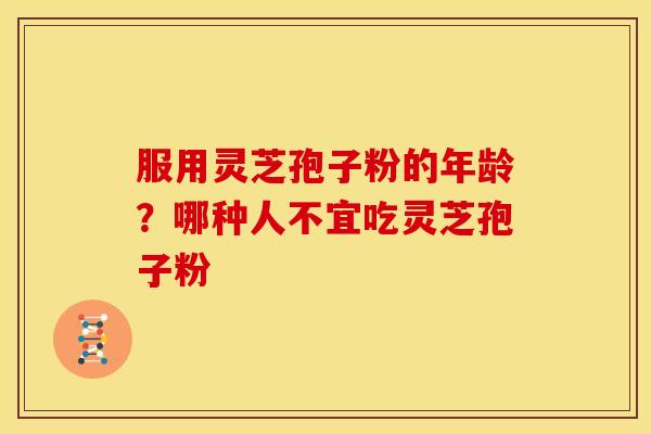 服用灵芝孢子粉的年龄?哪种人不宜吃灵芝孢子粉
