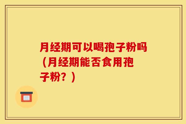 月经期可以喝孢子粉吗 (月经期能否食用孢子粉?)