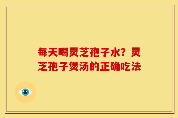 每天喝灵芝孢子水?灵芝孢子煲汤的正确吃法