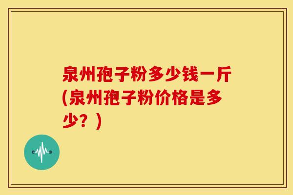 泉州孢子粉多少钱一斤(泉州孢子粉价格是多少?)