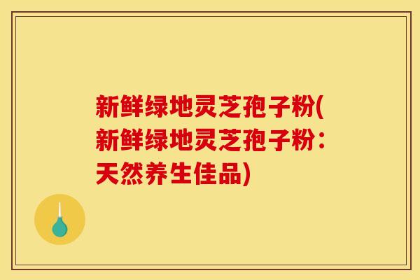 新鲜绿地灵芝孢子粉(新鲜绿地灵芝孢子粉:天然养生佳品)
