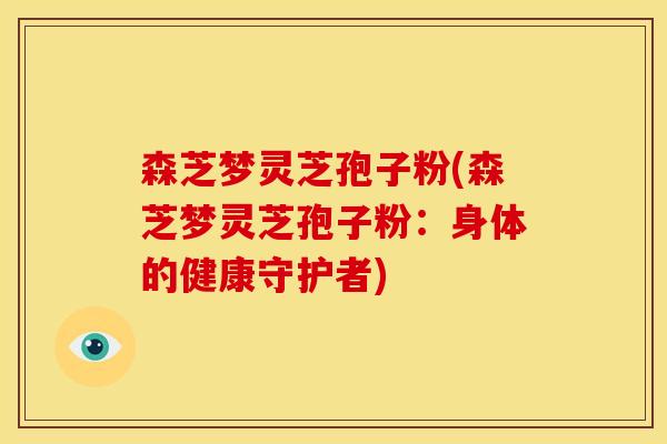 森芝梦灵芝孢子粉(森芝梦灵芝孢子粉：身体的健康守护者)